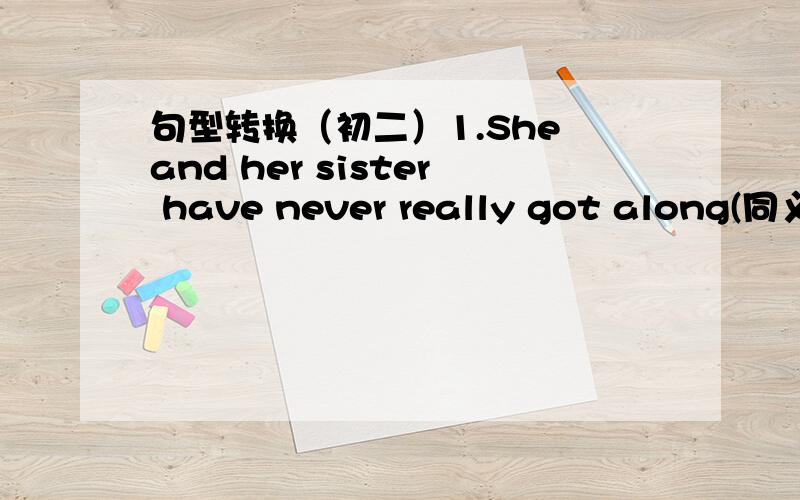 句型转换（初二）1.She and her sister have never really got along(同义句