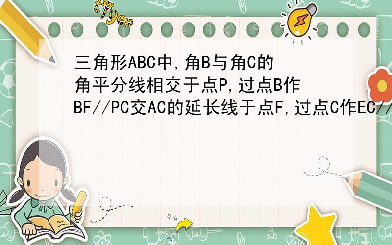 三角形ABC中,角B与角C的角平分线相交于点P,过点B作BF//PC交AC的延长线于点F,过点C作EC//BP交AB的延