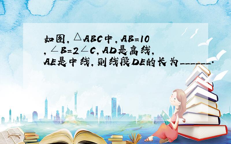 如图，△ABC中，AB=10，∠B=2∠C，AD是高线，AE是中线，则线段DE的长为______．