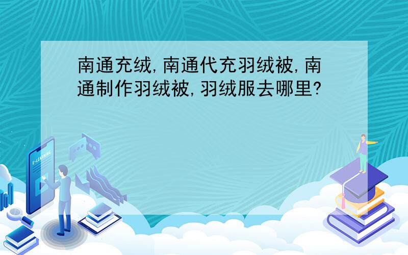 南通充绒,南通代充羽绒被,南通制作羽绒被,羽绒服去哪里?