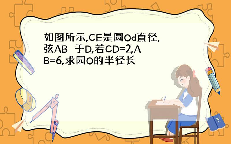 如图所示,CE是圆Od直径,弦AB⊥于D,若CD=2,AB=6,求园O的半径长