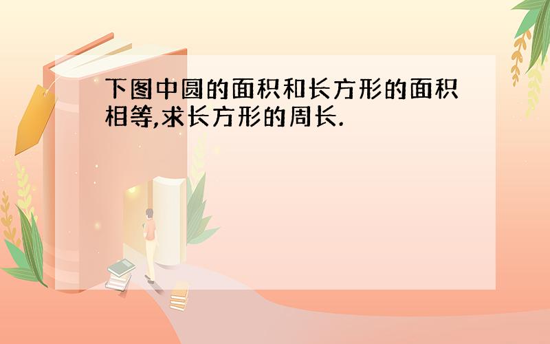 下图中圆的面积和长方形的面积相等,求长方形的周长.