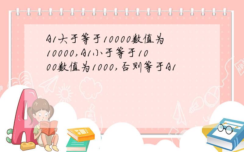 A1大于等于10000数值为10000,A1小于等于1000数值为1000,否则等于A1