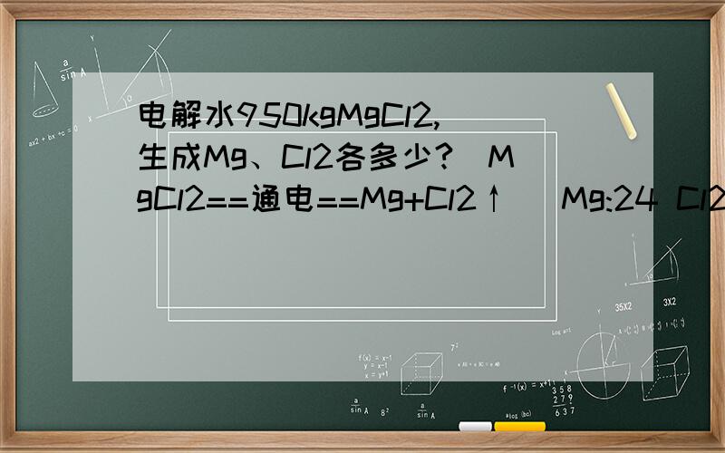 电解水950kgMgCl2,生成Mg、Cl2各多少?（MgCl2==通电==Mg+Cl2↑） Mg:24 Cl2:35.