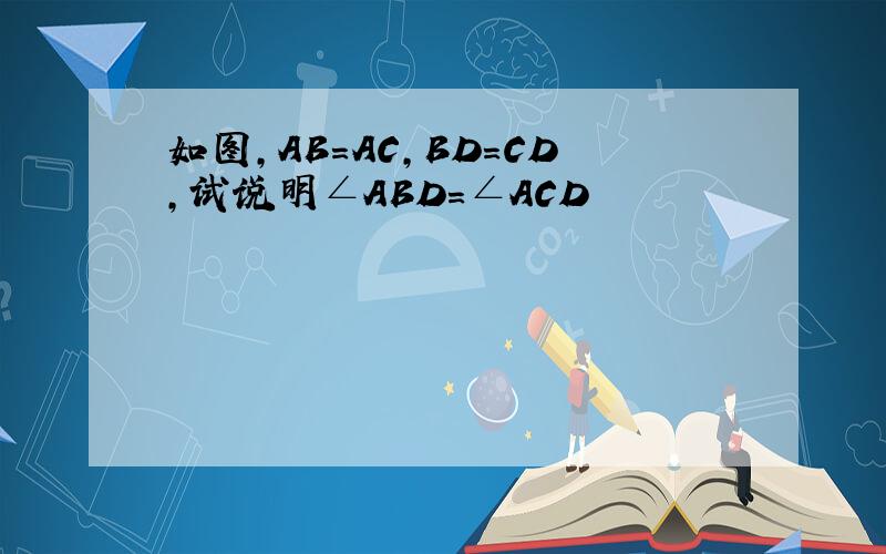 如图,AB=AC,BD=CD,试说明∠ABD=∠ACD