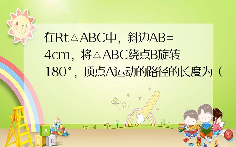 在Rt△ABC中，斜边AB=4cm，将△ABC绕点B旋转180°，顶点A运动的路径的长度为（　　）