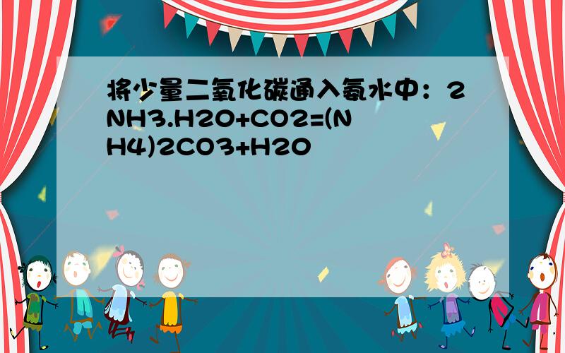 将少量二氧化碳通入氨水中：2NH3.H20+CO2=(NH4)2CO3+H20