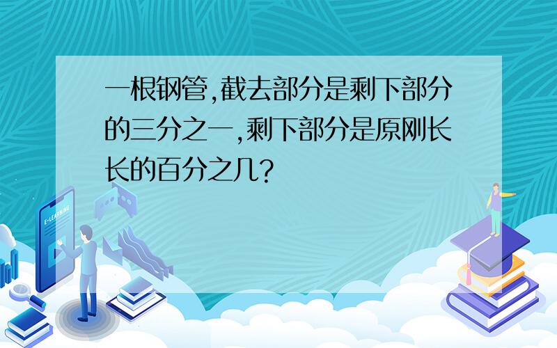 一根钢管,截去部分是剩下部分的三分之一,剩下部分是原刚长长的百分之几?