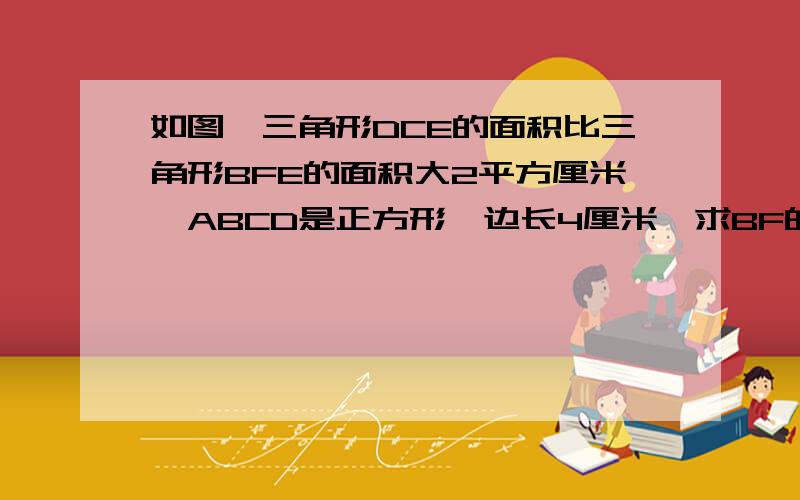 如图,三角形DCE的面积比三角形BFE的面积大2平方厘米,ABCD是正方形,边长4厘米,求BF的长