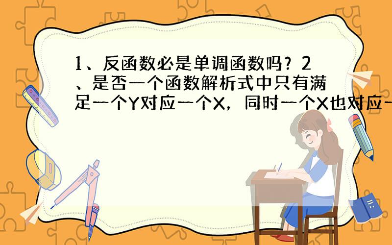 1、反函数必是单调函数吗？2、是否一个函数解析式中只有满足一个Y对应一个X，同时一个X也对应一个Y，才存在这个函数的反函