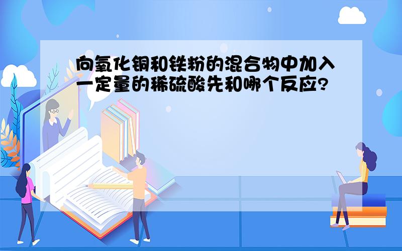 向氧化铜和铁粉的混合物中加入一定量的稀硫酸先和哪个反应?