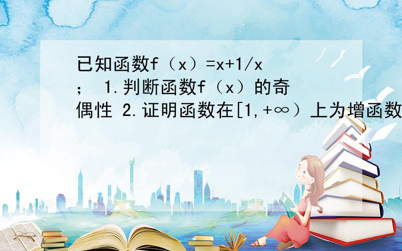 已知函数f（x）=x+1/x； 1.判断函数f（x）的奇偶性 2.证明函数在[1,+∞）上为增函数