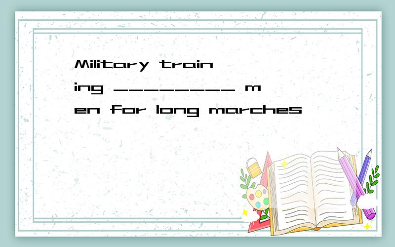 Military training ________ men for long marches