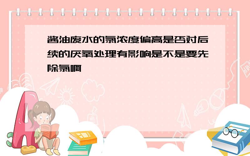 酱油废水的氯浓度偏高是否对后续的厌氧处理有影响是不是要先除氯啊