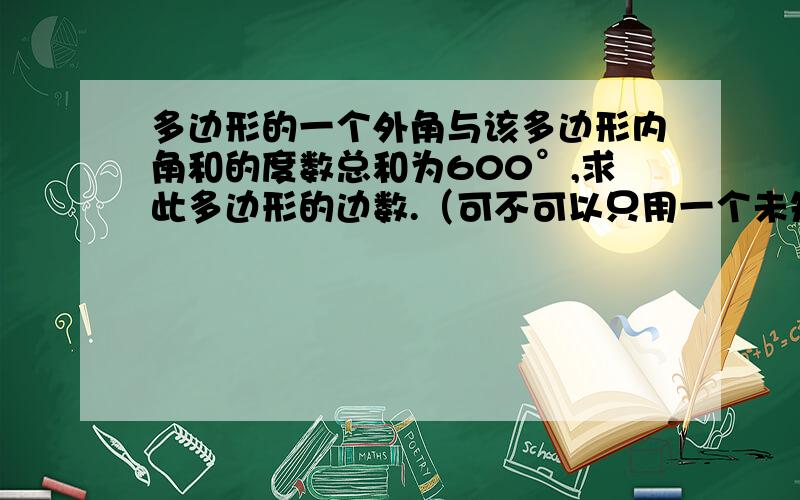 多边形的一个外角与该多边形内角和的度数总和为600°,求此多边形的边数.（可不可以只用一个未知数?）