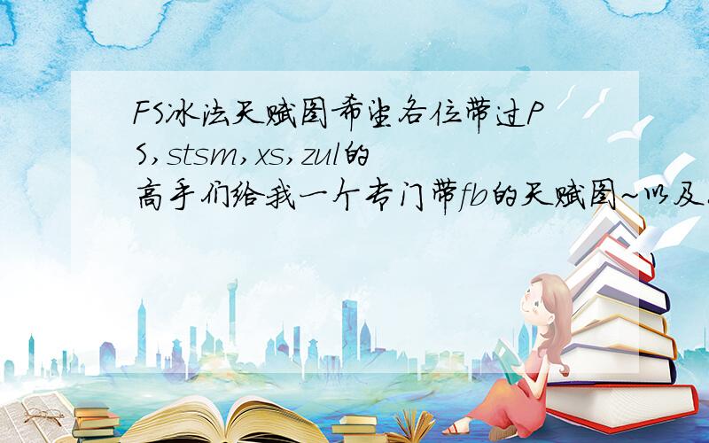 FS冰法天赋图希望各位带过PS,stsm,xs,zul的高手们给我一个专门带fb的天赋图~以及各位HS、bt sw的ra