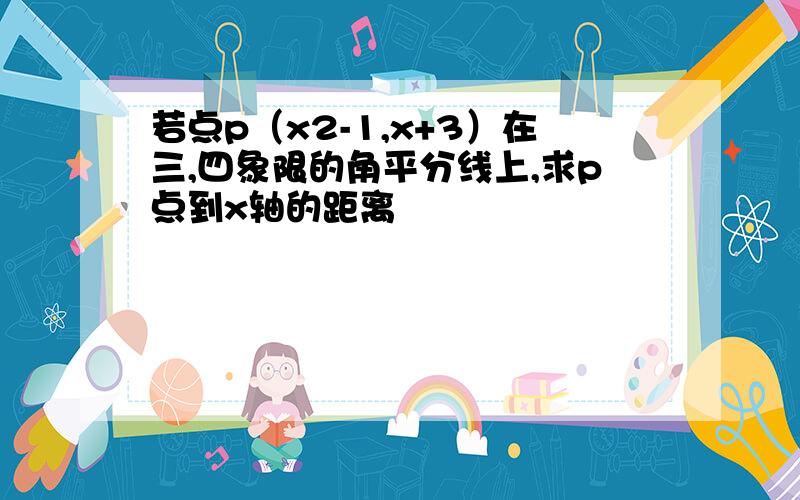 若点p（x2-1,x+3）在三,四象限的角平分线上,求p点到x轴的距离