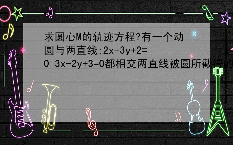 求圆心M的轨迹方程?有一个动圆与两直线:2x-3y+2=0 3x-2y+3=0都相交两直线被圆所截得的两条线段分别为26