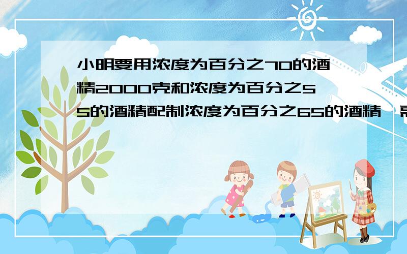 小明要用浓度为百分之70的酒精2000克和浓度为百分之55的酒精配制浓度为百分之65的酒精,需百分之55的酒精.