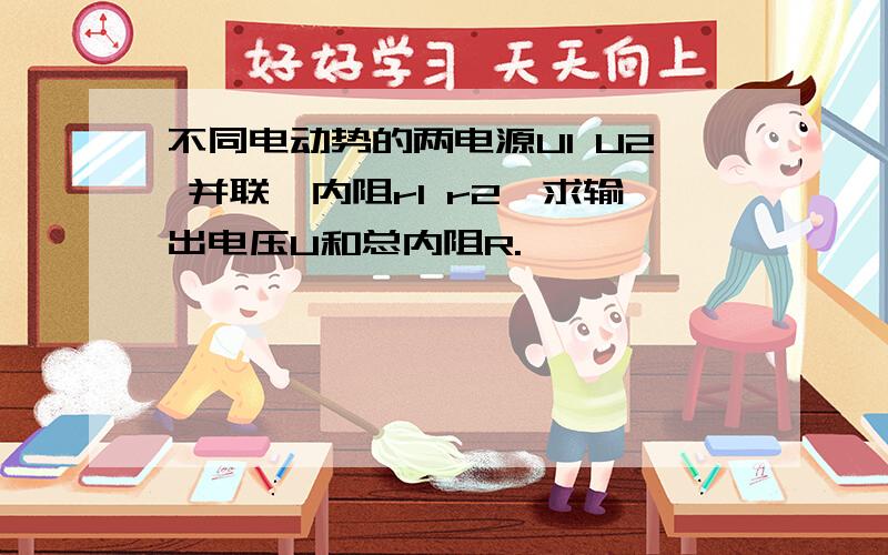 不同电动势的两电源U1 U2 并联,内阻r1 r2,求输出电压U和总内阻R.