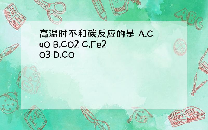 高温时不和碳反应的是 A.CuO B.CO2 C.Fe2O3 D.CO