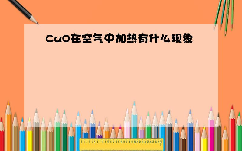 CuO在空气中加热有什么现象