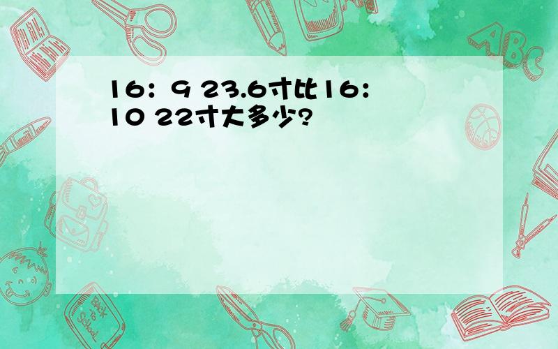 16：9 23.6寸比16：10 22寸大多少?