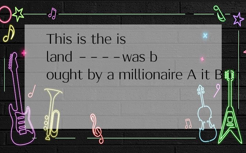 This is the island ----was bought by a millionaire A it B th