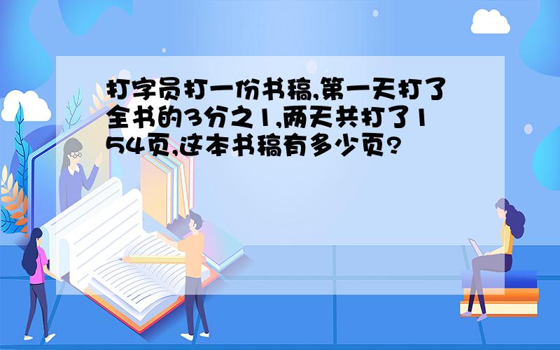 打字员打一份书稿,第一天打了全书的3分之1,两天共打了154页,这本书稿有多少页?