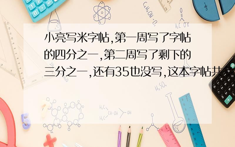 小亮写米字帖,第一周写了字帖的四分之一,第二周写了剩下的三分之一,还有35也没写,这本字帖共多少页?