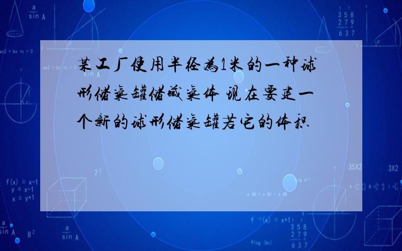 某工厂使用半径为1米的一种球形储气罐储藏气体 现在要建一个新的球形储气罐若它的体积