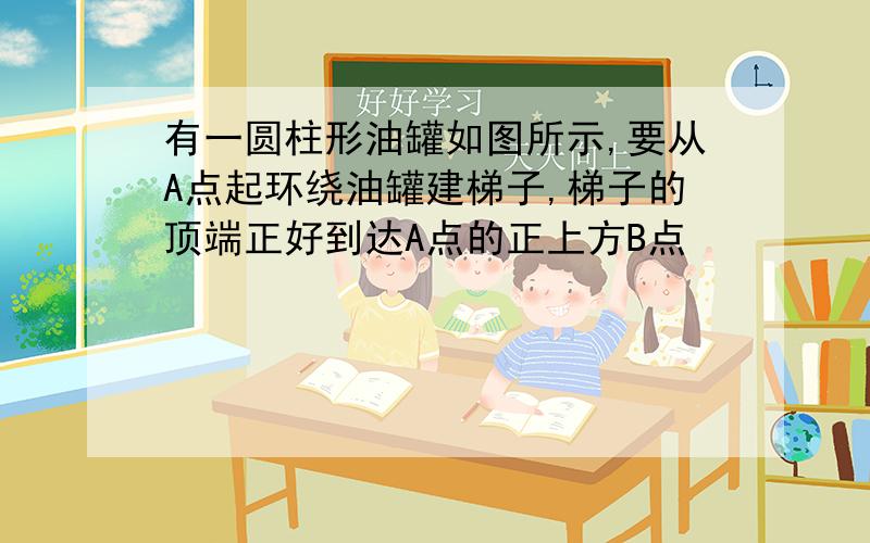 有一圆柱形油罐如图所示,要从A点起环绕油罐建梯子,梯子的顶端正好到达A点的正上方B点