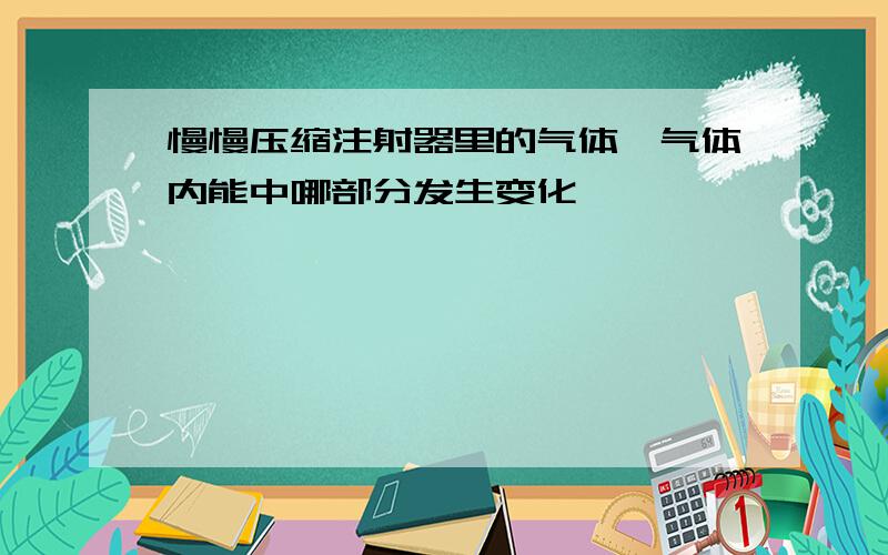 慢慢压缩注射器里的气体,气体内能中哪部分发生变化