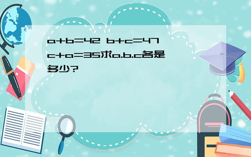 a+b=42 b+c=47 c+a=35求a.b.c各是多少?