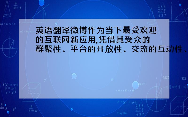 英语翻译微博作为当下最受欢迎的互联网新应用,凭借其受众的群聚性、平台的开放性、交流的互动性、传播的及时性、书写的自由性等