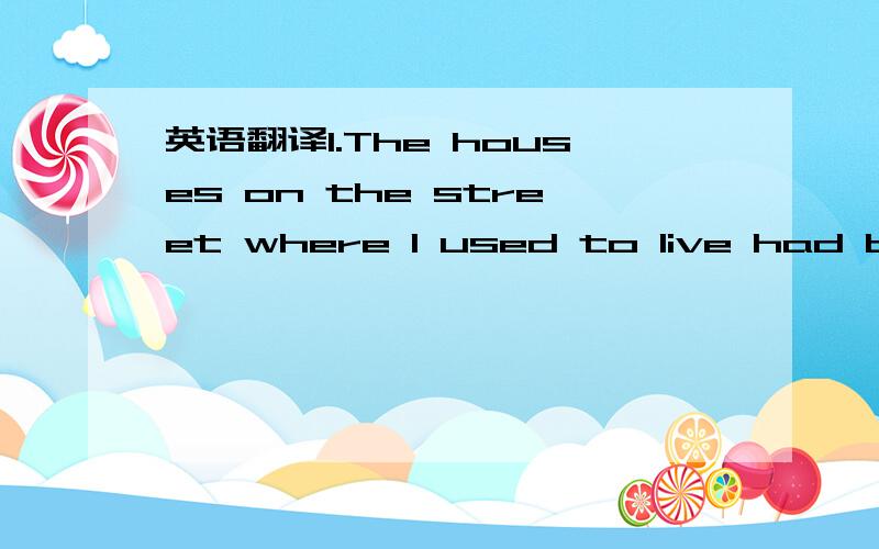 英语翻译1.The houses on the street where I used to live had been