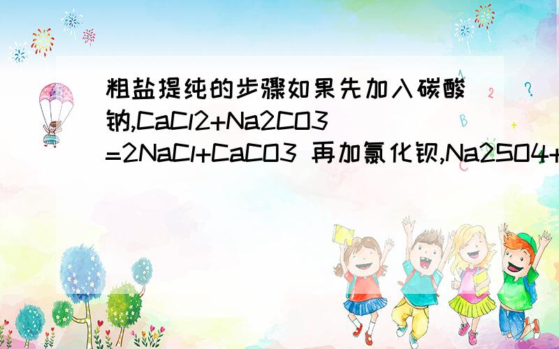 粗盐提纯的步骤如果先加入碳酸钠,CaCl2+Na2CO3=2NaCl+CaCO3 再加氯化钡,Na2SO4+BaCl2=