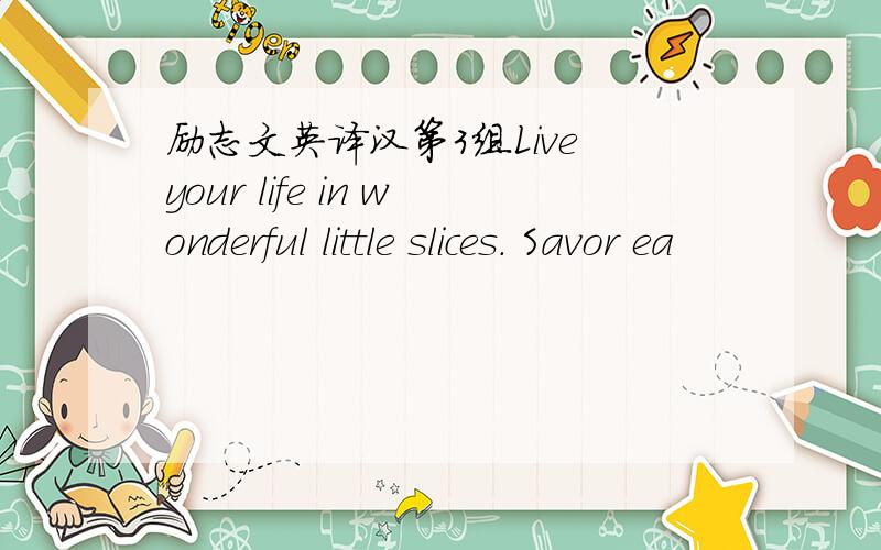 励志文英译汉第3组Live your life in wonderful little slices. Savor ea