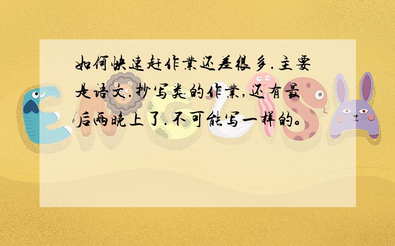 如何快速赶作业还差很多.主要是语文.抄写类的作业,还有最后两晚上了.不可能写一样的。