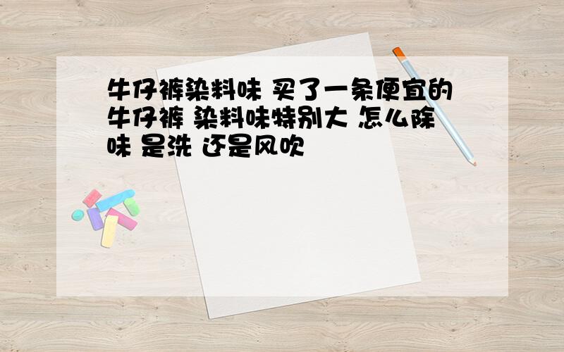 牛仔裤染料味 买了一条便宜的牛仔裤 染料味特别大 怎么除味 是洗 还是风吹