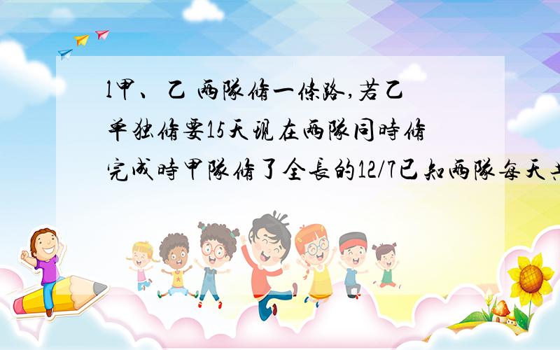 l甲、乙 两队修一条路,若乙单独修要15天现在两队同时修完成时甲队修了全长的12/7已知两队每天共修15/52这