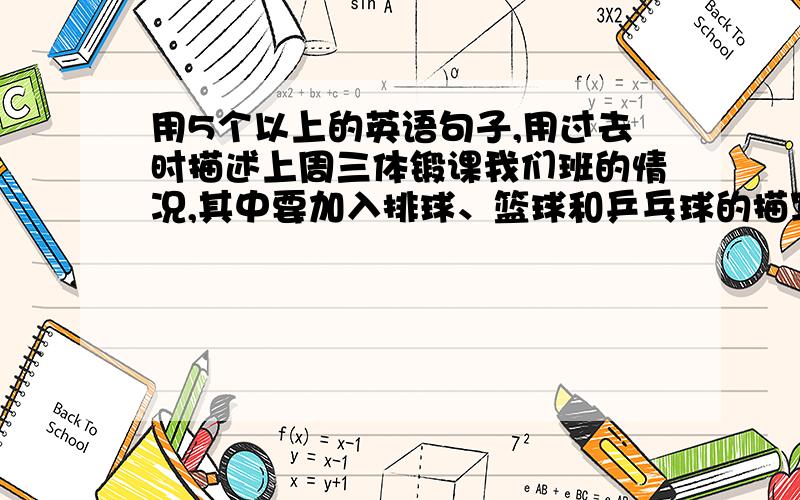 用5个以上的英语句子,用过去时描述上周三体锻课我们班的情况,其中要加入排球、篮球和乒乓球的描写