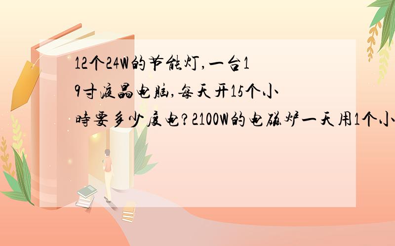 12个24W的节能灯,一台19寸液晶电脑,每天开15个小时要多少度电?2100W的电磁炉一天用1个小时,多少度电