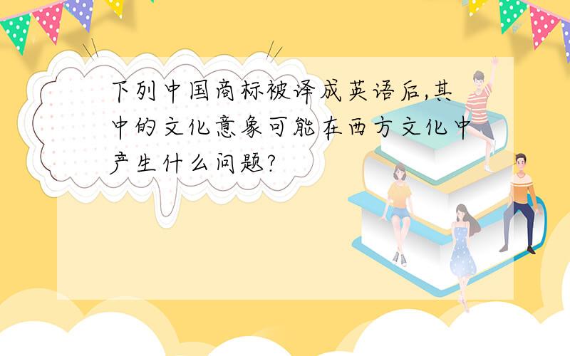 下列中国商标被译成英语后,其中的文化意象可能在西方文化中产生什么问题?