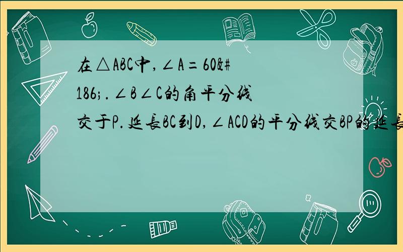 在△ABC中,∠A=60º.∠B∠C的角平分线交于P.延长BC到D,∠ACD的平分线交BP的延长线于点E,求∠