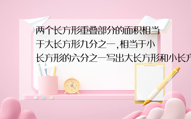 两个长方形重叠部分的面积相当于大长方形九分之一,相当于小长方形的六分之一写出大长方形和小长方形的比