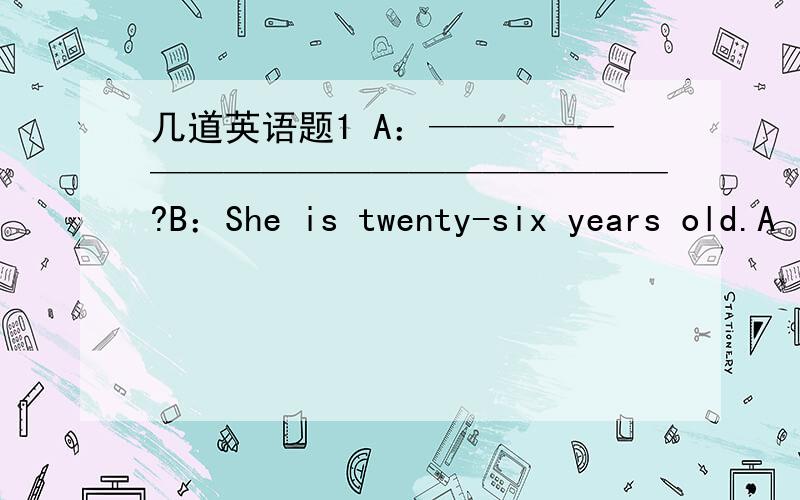 几道英语题1 A：———————————————————?B：She is twenty-six years old.A