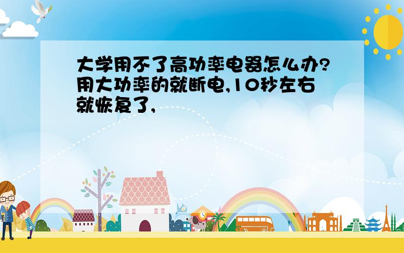 大学用不了高功率电器怎么办?用大功率的就断电,10秒左右就恢复了,