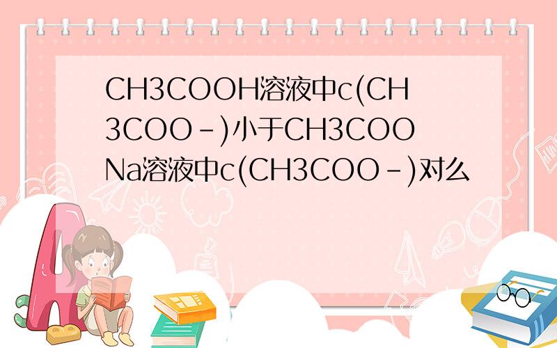 CH3COOH溶液中c(CH3COO-)小于CH3COONa溶液中c(CH3COO-)对么