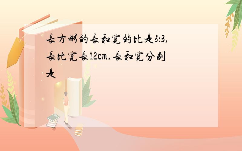 长方形的长和宽的比是5：3,长比宽长12cm,长和宽分别是